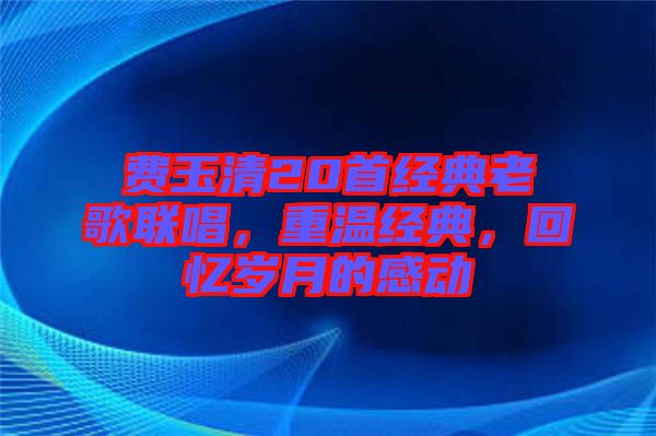 費玉清20首經(jīng)典老歌聯(lián)唱，重溫經(jīng)典，回憶歲月的感動