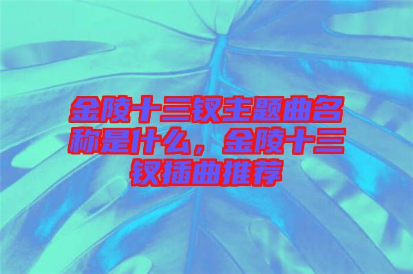 金陵十三釵主題曲名稱(chēng)是什么，金陵十三釵插曲推薦