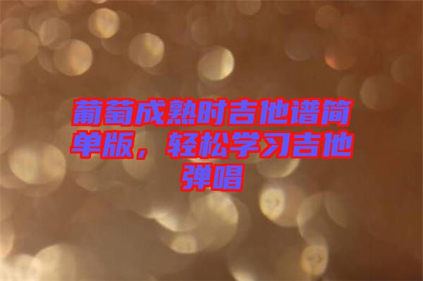 葡萄成熟時(shí)吉他譜簡(jiǎn)單版，輕松學(xué)習(xí)吉他彈唱