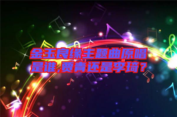 金玉良緣主題曲原唱是誰,賈青還是李琦？