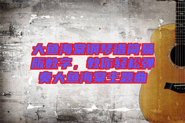 大魚海棠鋼琴譜簡易版數(shù)字，教你輕松彈奏大魚海棠主題曲