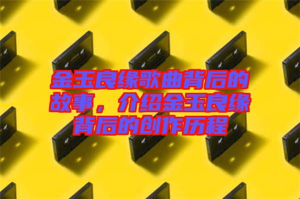 金玉良緣歌曲背后的故事，介紹金玉良緣背后的創(chuàng)作歷程