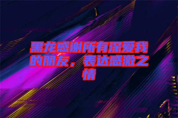黑龍感謝所有深愛我的朋友，表達(dá)感激之情