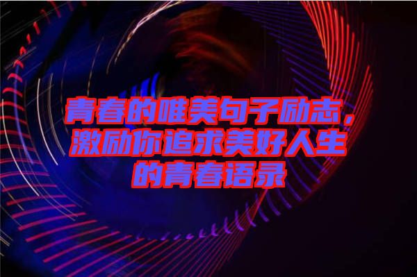 青春的唯美句子勵志，激勵你追求美好人生的青春語錄