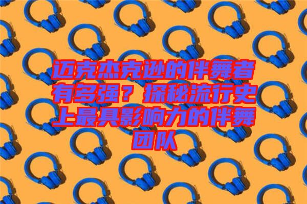 邁克杰克遜的伴舞者有多強(qiáng)？探秘流行史上最具影響力的伴舞團(tuán)隊(duì)