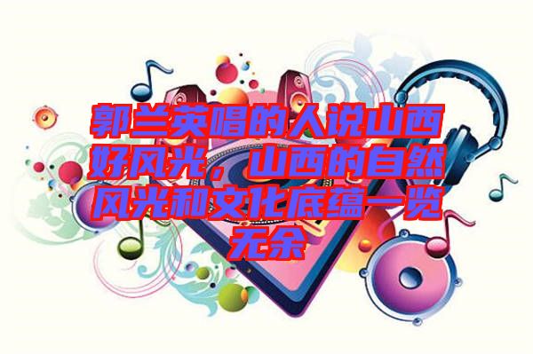 郭蘭英唱的人說山西好風(fēng)光，山西的自然風(fēng)光和文化底蘊(yùn)一覽無余