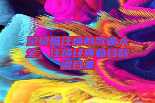 貝貝唱汪峰的歌曲大全，汪峰經(jīng)典曲目翻唱合集