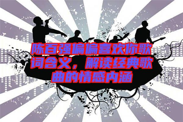 陳百強偏偏喜歡你歌詞含義，解讀經(jīng)典歌曲的情感內(nèi)涵