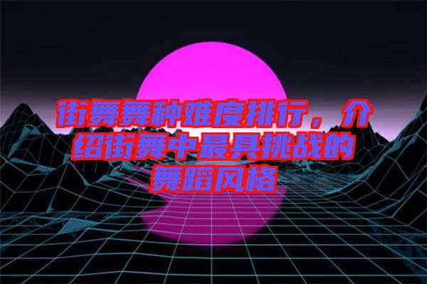 街舞舞種難度排行，介紹街舞中最具挑戰(zhàn)的舞蹈風(fēng)格
