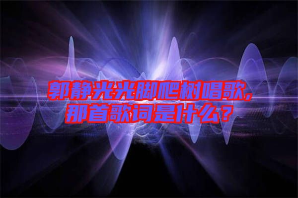 郭靜光光腳爬樹唱歌,那首歌詞是什么？