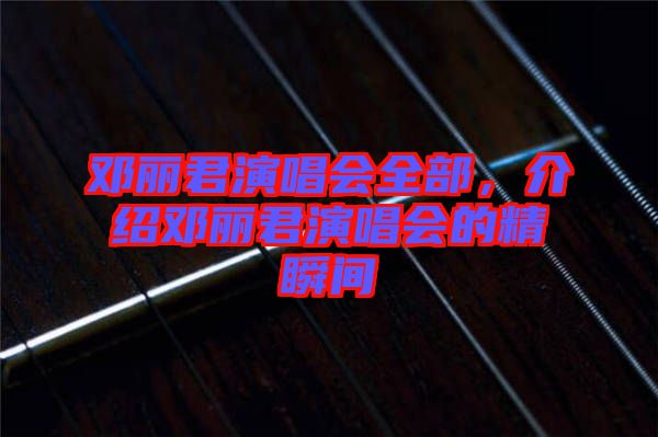 鄧麗君演唱會全部，介紹鄧麗君演唱會的精瞬間