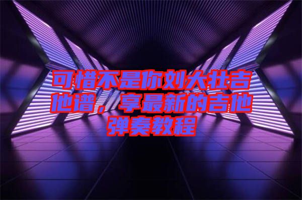 可惜不是你劉大壯吉他譜，享最新的吉他彈奏教程