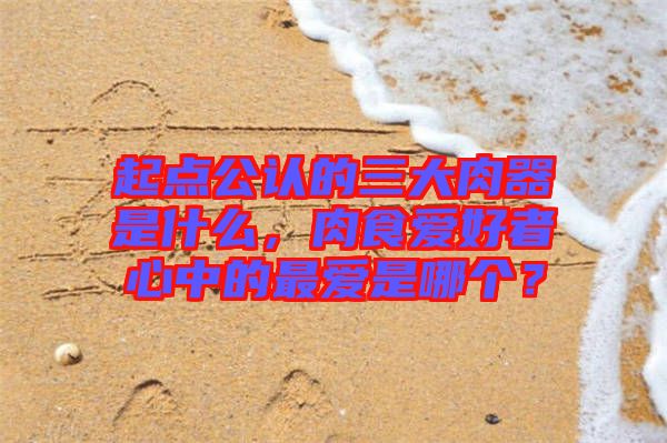 起點(diǎn)公認(rèn)的三大肉器是什么，肉食愛好者心中的最愛是哪個(gè)？
