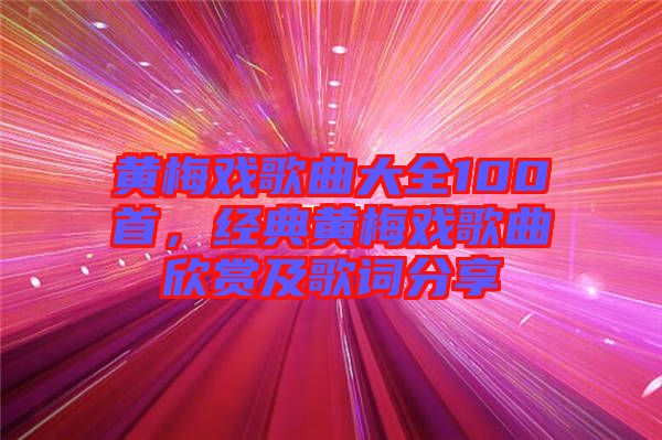 黃梅戲歌曲大全100首，經(jīng)典黃梅戲歌曲欣賞及歌詞分享
