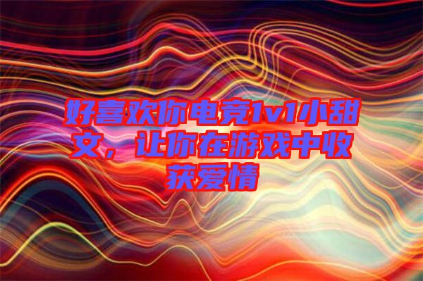 好喜歡你電競1v1小甜文，讓你在游戲中收獲愛情