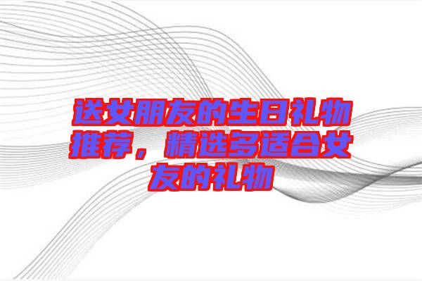 送女朋友的生日禮物推薦，精選多適合女友的禮物