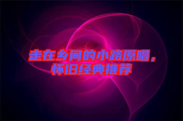走在鄉(xiāng)間的小路原唱，懷舊經(jīng)典推薦
