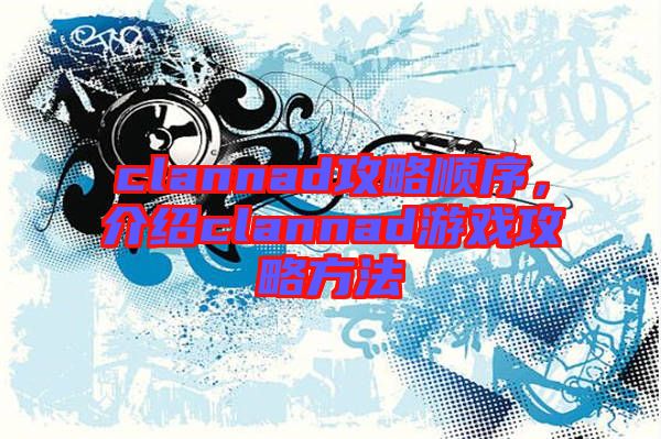 clannad攻略順序，介紹clannad游戲攻略方法