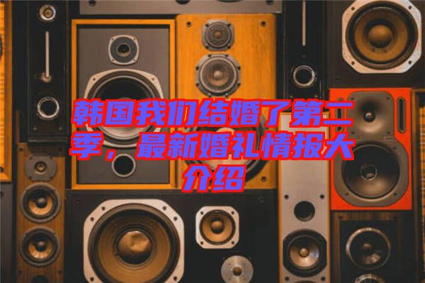 韓國我們結(jié)婚了第二季，最新婚禮情報大介紹