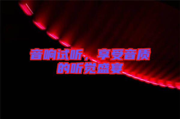 音響試聽，享受音質(zhì)的聽覺盛宴