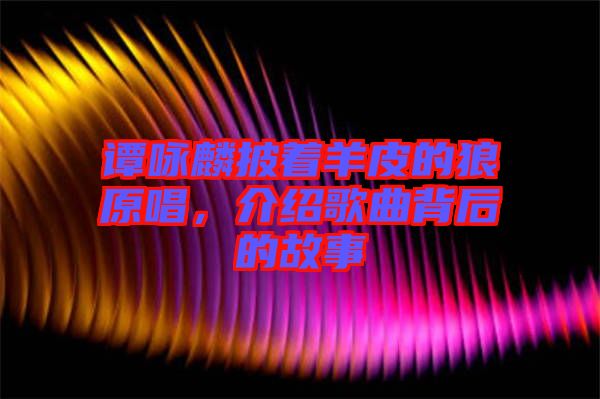 譚詠麟披著羊皮的狼原唱，介紹歌曲背后的故事