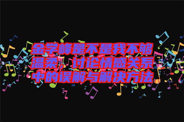 金學(xué)峰是不是我不夠溫柔，討論情感關(guān)系中的誤解與解決方法