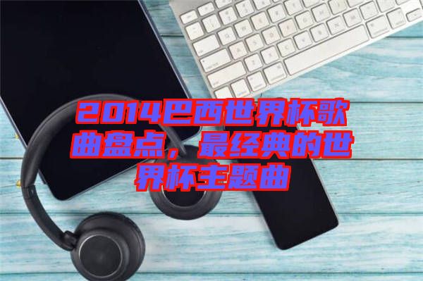 2014巴西世界杯歌曲盤點，最經(jīng)典的世界杯主題曲