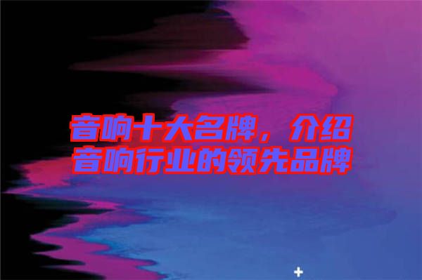 音響十大名牌，介紹音響行業(yè)的領(lǐng)先品牌