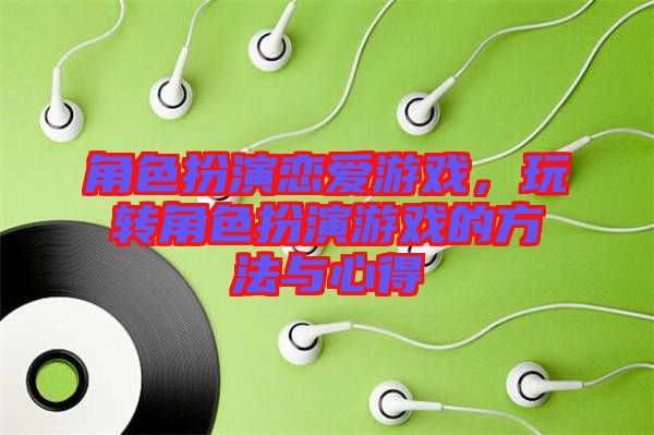 角色扮演戀愛游戲，玩轉(zhuǎn)角色扮演游戲的方法與心得