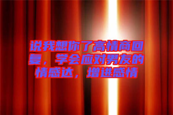 說我想你了高情商回復(fù)，學(xué)會應(yīng)對男友的情感達，增進感情