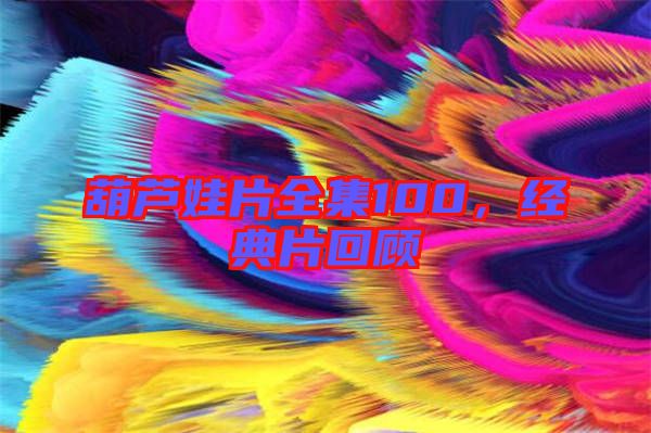葫蘆娃片全集100，經(jīng)典片回顧