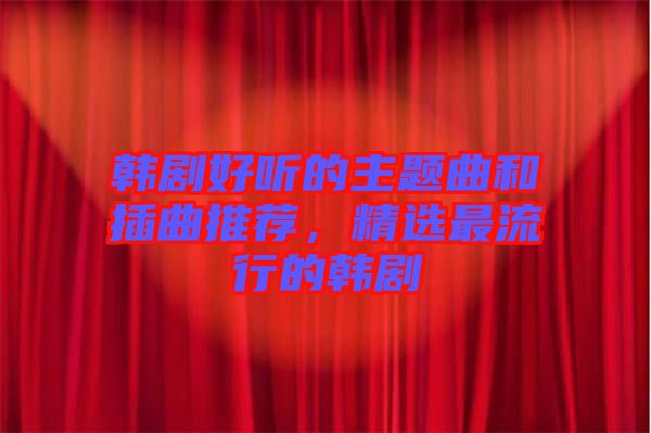 韓劇好聽的主題曲和插曲推薦，精選最流行的韓劇