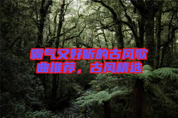 霸氣又好聽的古風(fēng)歌曲推薦，古風(fēng)精選