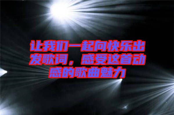 讓我們一起向快樂出發(fā)歌詞，感受這首動(dòng)感的歌曲魅力