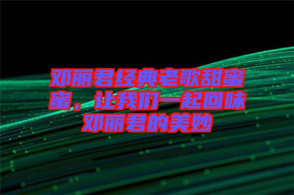 鄧麗君經(jīng)典老歌甜蜜蜜，讓我們一起回味鄧麗君的美妙