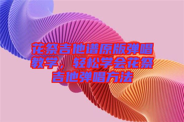 花祭吉他譜原版彈唱教學，輕松學會花祭吉他彈唱方法