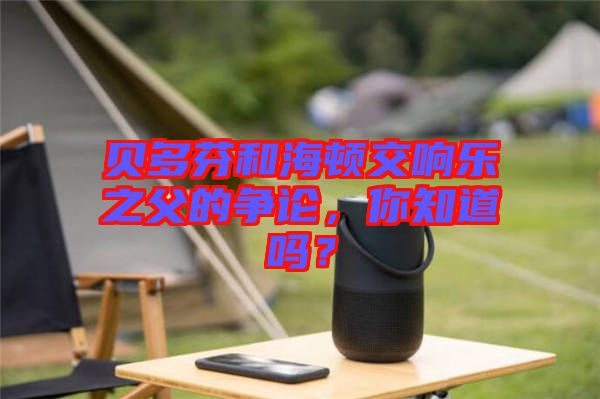 貝多芬和海頓交響樂之父的爭論，你知道嗎？