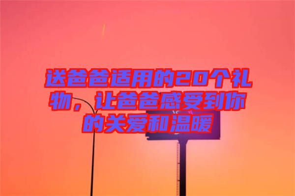 送爸爸適用的20個(gè)禮物，讓爸爸感受到你的關(guān)愛和溫暖