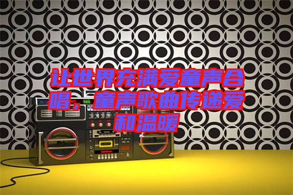 讓世界充滿愛童聲合唱，童聲歌曲傳遞愛和溫暖