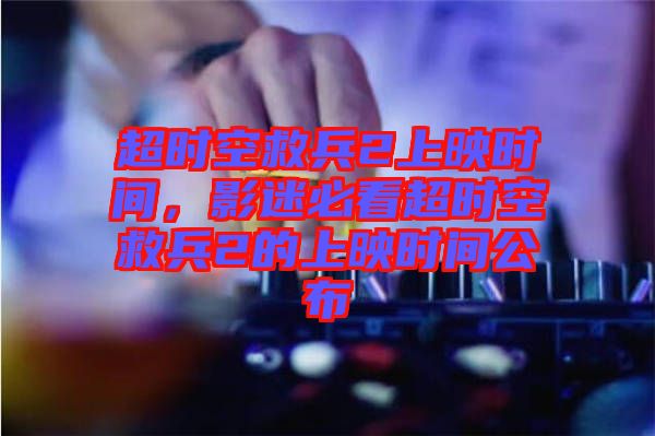 超時空救兵2上映時間，影迷必看超時空救兵2的上映時間公布
