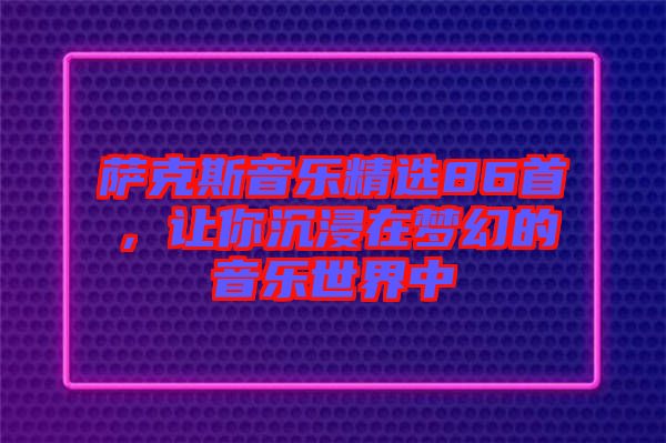 薩克斯音樂精選86首，讓你沉浸在夢(mèng)幻的音樂世界中
