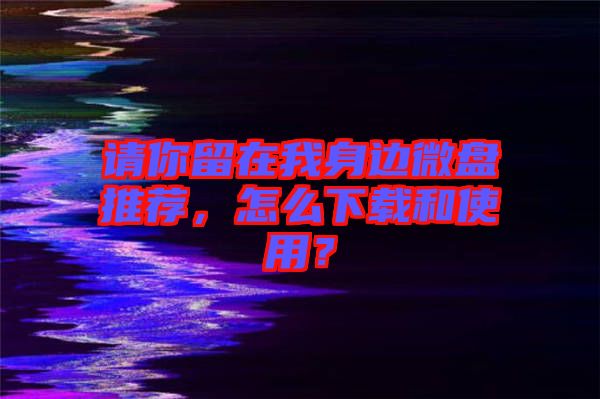 請你留在我身邊微盤推薦，怎么下載和使用？