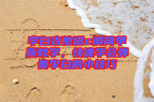 李白吉他譜c調(diào)簡單版教學(xué)，快速學(xué)會彈奏李白的小技巧