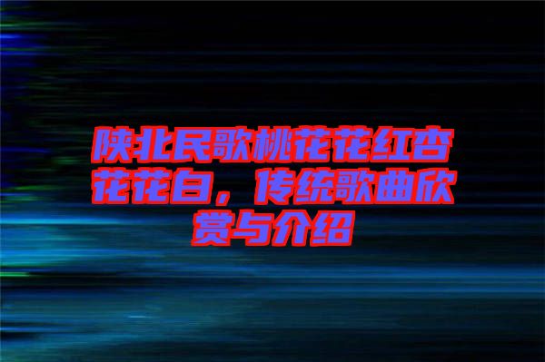 陜北民歌桃花花紅杏花花白，傳統(tǒng)歌曲欣賞與介紹