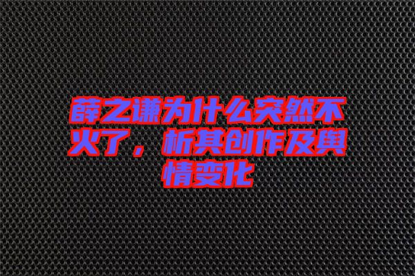 薛之謙為什么突然不火了，析其創(chuàng)作及輿情變化