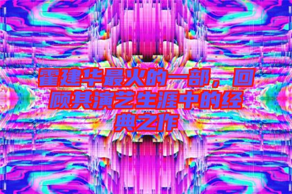 霍建華最火的一部，回顧其演藝生涯中的經(jīng)典之作