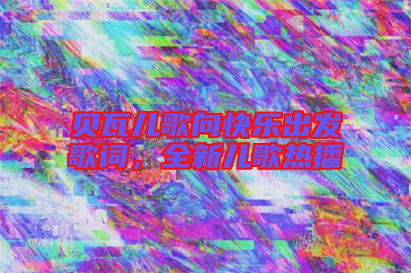 貝瓦兒歌向快樂出發(fā)歌詞，全新兒歌熱播