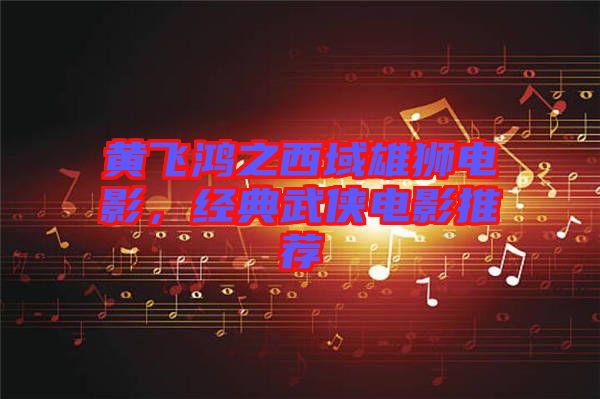 黃飛鴻之西域雄獅電影，經(jīng)典武俠電影推薦