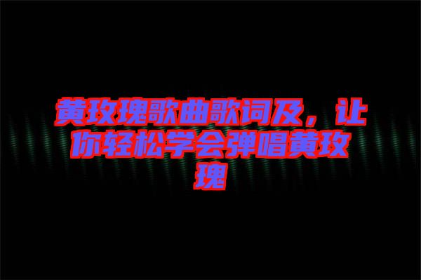 黃玫瑰歌曲歌詞及，讓你輕松學(xué)會(huì)彈唱黃玫瑰