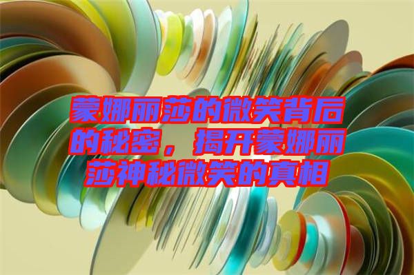 蒙娜麗莎的微笑背后的秘密，揭開蒙娜麗莎神秘微笑的真相